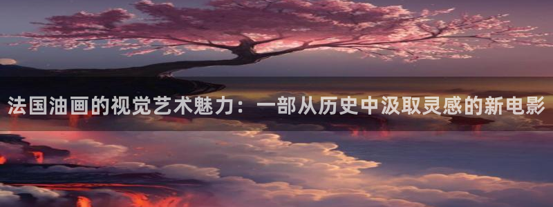 后宫露营樱花视频：法国油画的视觉艺术魅力：一部从历史中汲取灵感的新电影