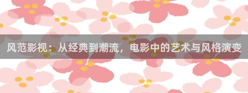 樱花视频 91：风范影视：从经典到潮流，电影中的艺术与风格演变